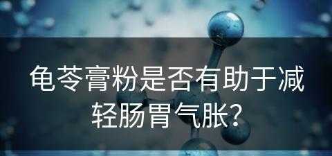 龟苓膏粉是否有助于减轻肠胃气胀？